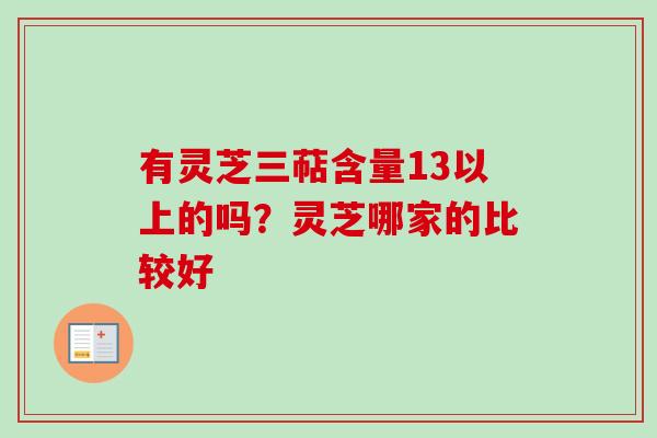 有灵芝三萜含量13以上的吗？灵芝哪家的比较好-第1张图片-卓越灵芝孢子粉