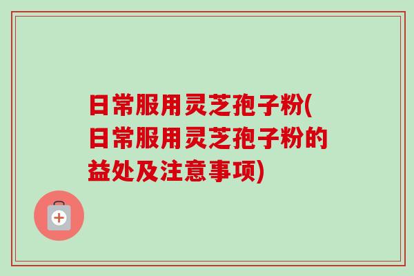 日常服用灵芝孢子粉(日常服用灵芝孢子粉的益处及注意事项)-第1张图片-卓越灵芝孢子粉