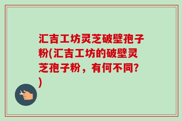 汇吉工坊灵芝破壁孢子粉(汇吉工坊的破壁灵芝孢子粉，有何不同？)-第1张图片-卓越灵芝孢子粉