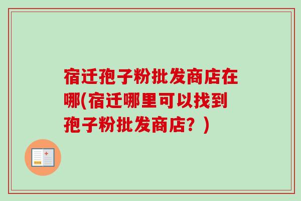宿迁孢子粉批发商店在哪(宿迁哪里可以找到孢子粉批发商店?)-第1张图片-卓越灵芝孢子粉 宿迁孢子粉批发商店在哪(宿迁哪里可以找到孢子粉批发商店?)-第1张图片-卓越灵芝孢子粉