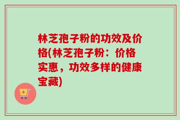 林芝孢子粉的功效及价格(林芝孢子粉:价格实惠,功效多样的健康宝藏)-第1张图片-卓越灵芝孢子粉 林芝孢子粉的功效及价格(林芝孢子粉:价格实惠,功效多样的健康宝藏)-第1张图片-卓越灵芝孢子粉
