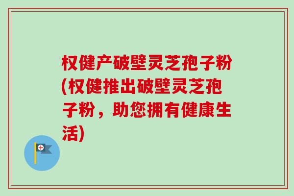 权健产破壁灵芝孢子粉(权健推出破壁灵芝孢子粉,助您拥有健康生活)-第1张图片-卓越灵芝孢子粉 权健产破壁灵芝孢子粉(权健推出破壁灵芝孢子粉,助您拥有健康生活)-第1张图片-卓越灵芝孢子粉