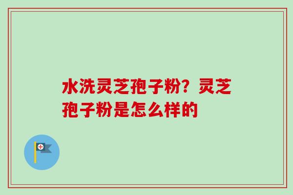 水洗灵芝孢子粉?灵芝孢子粉是怎么样的-第1张图片-卓越灵芝孢子粉 水洗灵芝孢子粉?灵芝孢子粉是怎么样的-第1张图片-卓越灵芝孢子粉