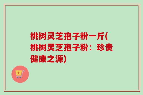 桃树灵芝孢子粉一斤(桃树灵芝孢子粉：珍贵健康之源)-第1张图片-卓越灵芝孢子粉