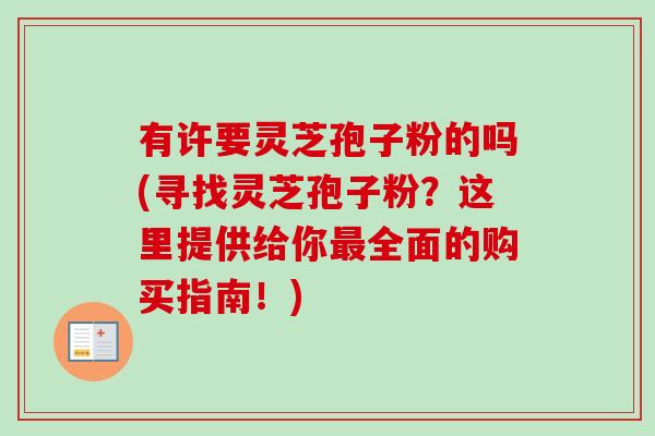 有许要灵芝孢子粉的吗(寻找灵芝孢子粉?这里提供给你最全面的购买指南!)-第1张图片-卓越灵芝孢子粉 有许要灵芝孢子粉的吗(寻找灵芝孢子粉?这里提供给你最全面的购买指南!)-第1张图片-卓越灵芝孢子粉