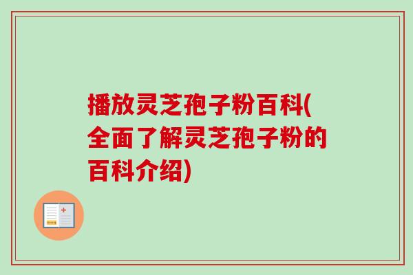 播放灵芝孢子粉百科(全面了解灵芝孢子粉的百科介绍)-第1张图片-卓越灵芝孢子粉