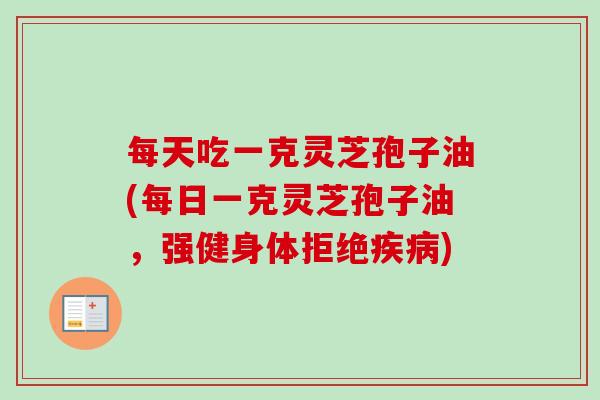 每天吃一克灵芝孢子油(每日一克灵芝孢子油,强健身体拒绝疾病)-第1张图片-卓越灵芝孢子粉 每天吃一克灵芝孢子油(每日一克灵芝孢子油,强健身体拒绝疾病)-第1张图片-卓越灵芝孢子粉