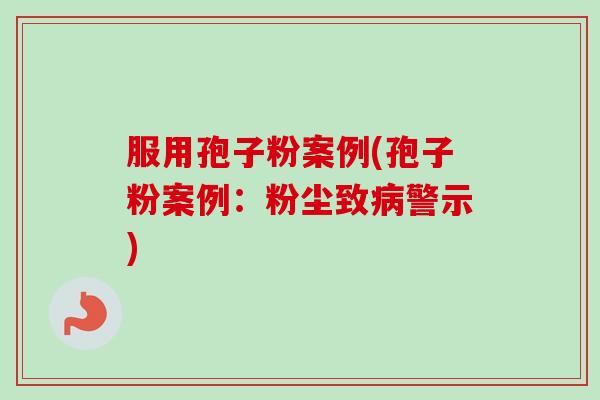 服用孢子粉案例(孢子粉案例:粉尘致病警示)-第1张图片-卓越灵芝孢子粉 服用孢子粉案例(孢子粉案例:粉尘致病警示)-第1张图片-卓越灵芝孢子粉