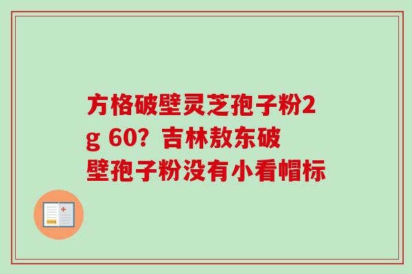 方格破壁灵芝孢子粉2g 60?吉林敖东破壁孢子粉没有小看帽标-第1张图片-卓越灵芝孢子粉 方格破壁灵芝孢子粉2g 60?吉林敖东破壁孢子粉没有小看帽标-第1张图片-卓越灵芝孢子粉