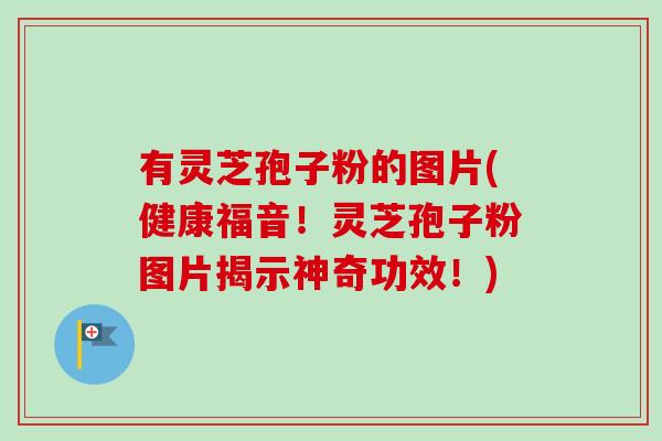 有灵芝孢子粉的图片(健康福音!灵芝孢子粉图片揭示神奇功效!)-第1张图片-卓越灵芝孢子粉 有灵芝孢子粉的图片(健康福音!灵芝孢子粉图片揭示神奇功效!)-第1张图片-卓越灵芝孢子粉