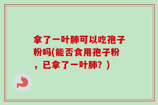 拿了一叶肺可以吃孢子粉吗(能否食用孢子粉,已拿了一叶肺?)-第1张图片-卓越灵芝孢子粉 拿了一叶肺可以吃孢子粉吗(能否食用孢子粉,已拿了一叶肺?)-第1张图片-卓越灵芝孢子粉