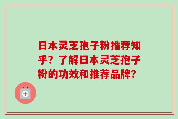 日本灵芝孢子粉推荐知乎?了解日本灵芝孢子粉的功效和推荐品牌?-第1张图片-卓越灵芝孢子粉 日本灵芝孢子粉推荐知乎?了解日本灵芝孢子粉的功效和推荐品牌?-第1张图片-卓越灵芝孢子粉