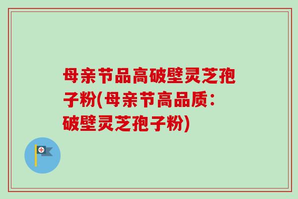 母亲节品高破壁灵芝孢子粉(母亲节高品质:破壁灵芝孢子粉)-第1张图片-卓越灵芝孢子粉 母亲节品高破壁灵芝孢子粉(母亲节高品质:破壁灵芝孢子粉)-第1张图片-卓越灵芝孢子粉