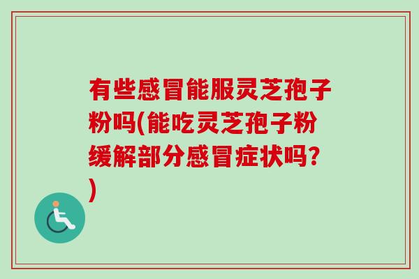 有些感冒能服灵芝孢子粉吗(能吃灵芝孢子粉缓解部分感冒症状吗?)-第1张图片-卓越灵芝孢子粉 有些感冒能服灵芝孢子粉吗(能吃灵芝孢子粉缓解部分感冒症状吗?)-第1张图片-卓越灵芝孢子粉