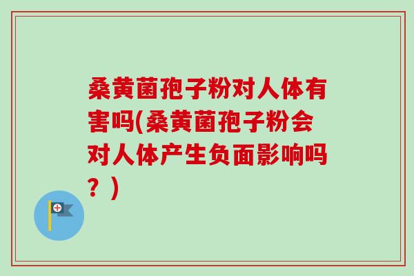 桑黄菌孢子粉对人体有害吗(桑黄菌孢子粉会对人体产生负面影响吗?)-第1张图片-卓越灵芝孢子粉 桑黄菌孢子粉对人体有害吗(桑黄菌孢子粉会对人体产生负面影响吗?)-第1张图片-卓越灵芝孢子粉