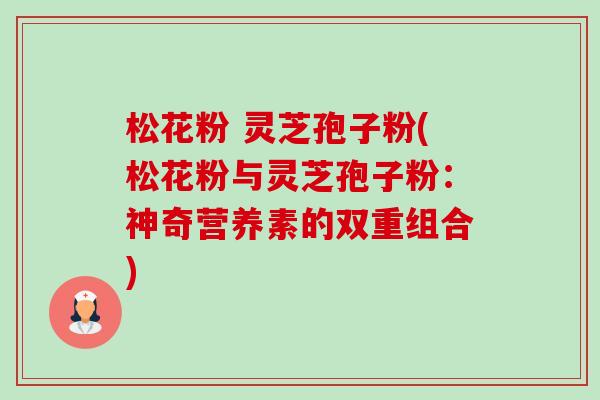 松花粉 灵芝孢子粉(松花粉与灵芝孢子粉:神奇营养素的双重组合)-第1张图片-卓越灵芝孢子粉 松花粉 灵芝孢子粉(松花粉与灵芝孢子粉:神奇营养素的双重组合)-第1张图片-卓越灵芝孢子粉