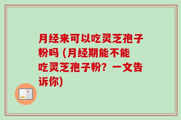 月经来可以吃灵芝孢子粉吗 (月经期能不能吃灵芝孢子粉？一文告诉你)-第1张图片-卓越灵芝孢子粉