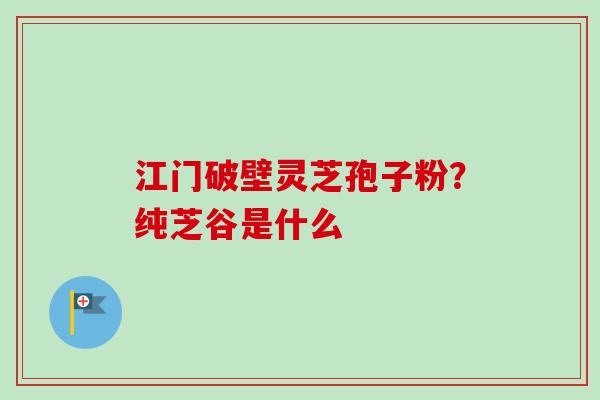 江门破壁灵芝孢子粉?纯芝谷是什么-第1张图片-卓越灵芝孢子粉 江门破壁灵芝孢子粉?纯芝谷是什么-第1张图片-卓越灵芝孢子粉