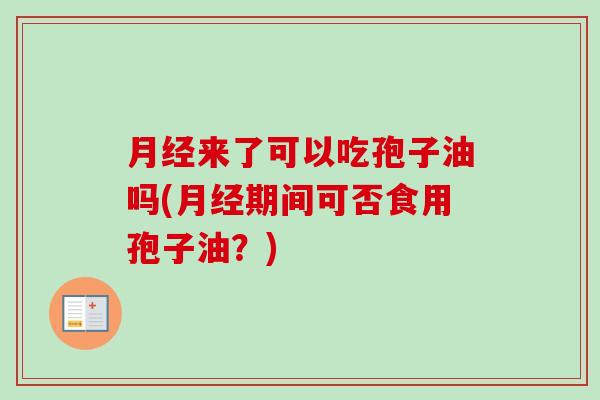 月经来了可以吃孢子油吗(月经期间可否食用孢子油?)-第1张图片-卓越灵芝孢子粉 月经来了可以吃孢子油吗(月经期间可否食用孢子油?)-第1张图片-卓越灵芝孢子粉