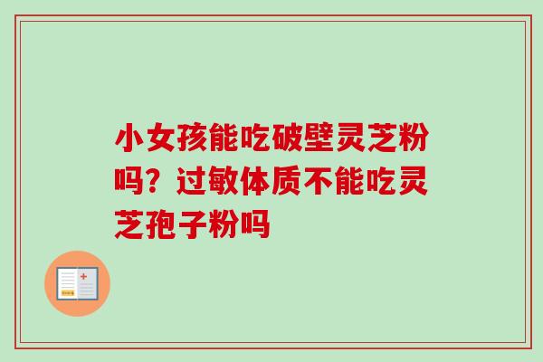 小女孩能吃破壁灵芝粉吗?过敏体质不能吃灵芝孢子粉吗-第1张图片-卓越灵芝孢子粉 小女孩能吃破壁灵芝粉吗?过敏体质不能吃灵芝孢子粉吗-第1张图片-卓越灵芝孢子粉