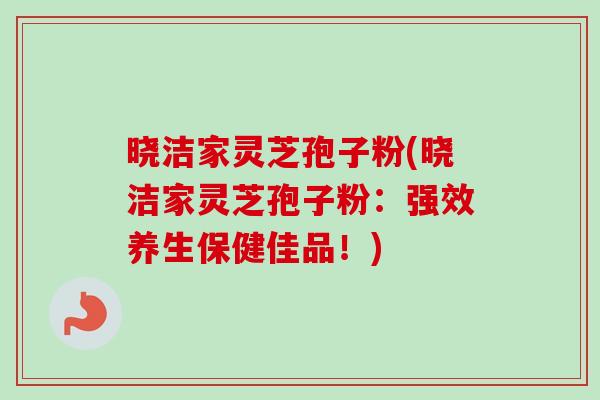 晓洁家灵芝孢子粉(晓洁家灵芝孢子粉:强效养生保健佳品!)-第1张图片-卓越灵芝孢子粉 晓洁家灵芝孢子粉(晓洁家灵芝孢子粉:强效养生保健佳品!)-第1张图片-卓越灵芝孢子粉