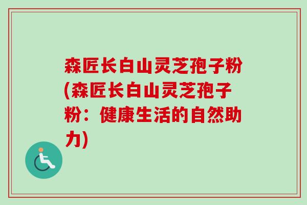 森匠长白山灵芝孢子粉(森匠长白山灵芝孢子粉：健康生活的自然助力)-第1张图片-卓越灵芝孢子粉