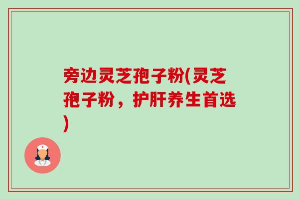 旁边灵芝孢子粉(灵芝孢子粉，护肝养生首选)-第1张图片-卓越灵芝孢子粉