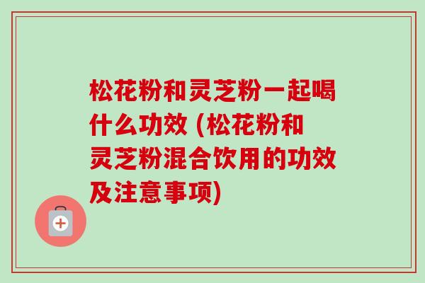 松花粉和灵芝粉一起喝什么功效 (松花粉和灵芝粉混合饮用的功效及注意事项)-第1张图片-卓越灵芝孢子粉 松花粉和灵芝粉一起喝什么功效 (松花粉和灵芝粉混合饮用的功效及注意事项)-第1张图片-卓越灵芝孢子粉