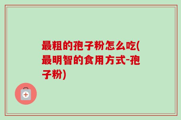 最粗的孢子粉怎么吃(最明智的食用方式-孢子粉)-第1张图片-卓越灵芝孢子粉 最粗的孢子粉怎么吃(最明智的食用方式-孢子粉)-第1张图片-卓越灵芝孢子粉