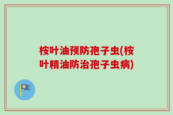 桉叶油预防孢子虫(桉叶精油防治孢子虫病)-第1张图片-卓越灵芝孢子粉 桉叶油预防孢子虫(桉叶精油防治孢子虫病)-第1张图片-卓越灵芝孢子粉