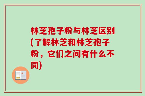 林芝孢子粉与林芝区别(了解林芝和林芝孢子粉,它们之间有什么不同)-第1张图片-卓越灵芝孢子粉 林芝孢子粉与林芝区别(了解林芝和林芝孢子粉,它们之间有什么不同)-第1张图片-卓越灵芝孢子粉