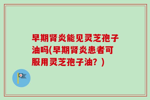 早期肾炎能见灵芝孢子油吗(早期肾炎患者可服用灵芝孢子油？)-第1张图片-卓越灵芝孢子粉