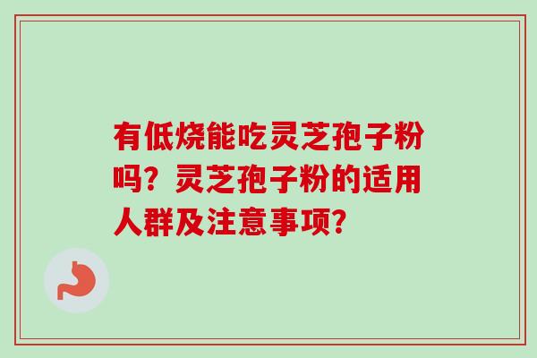 有低烧能吃灵芝孢子粉吗？灵芝孢子粉的适用人群及注意事项？-第1张图片-卓越灵芝孢子粉