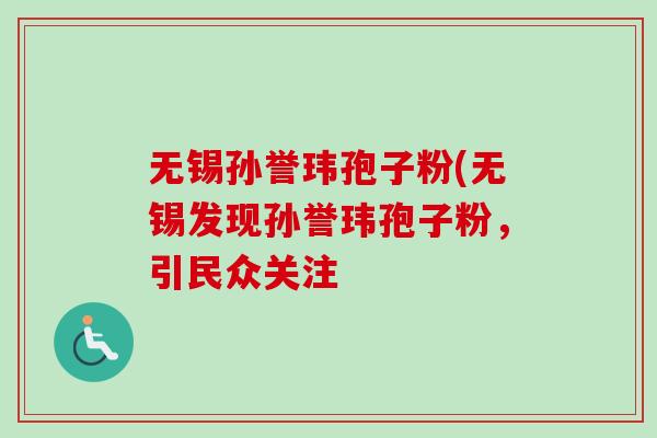 无锡孙誉玮孢子粉(无锡发现孙誉玮孢子粉,引民众关注-第1张图片-卓越灵芝孢子粉 无锡孙誉玮孢子粉(无锡发现孙誉玮孢子粉,引民众关注-第1张图片-卓越灵芝孢子粉