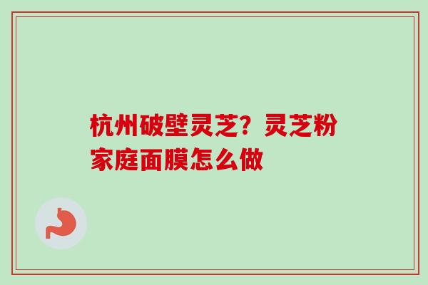 杭州破壁灵芝？灵芝粉家庭面膜怎么做-第1张图片-卓越灵芝孢子粉