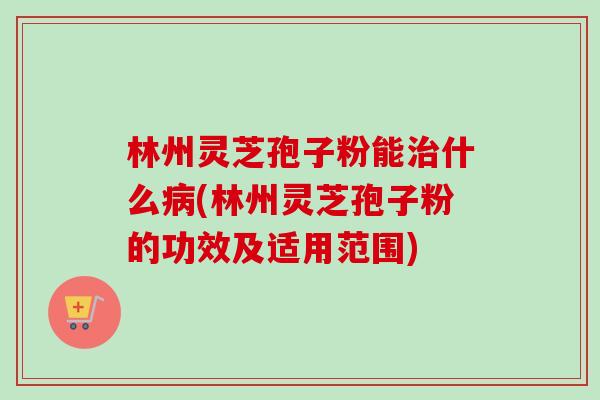 林州灵芝孢子粉能治什么病(林州灵芝孢子粉的功效及适用范围)-第1张图片-卓越灵芝孢子粉 林州灵芝孢子粉能治什么病(林州灵芝孢子粉的功效及适用范围)-第1张图片-卓越灵芝孢子粉