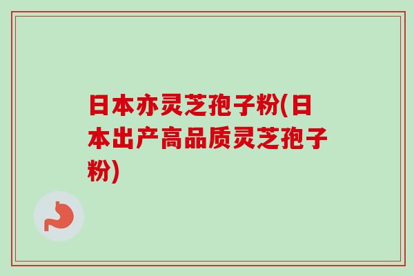 日本亦灵芝孢子粉(日本出产高品质灵芝孢子粉)-第1张图片-卓越灵芝孢子粉