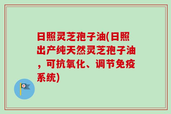 日照灵芝孢子油(日照出产纯天然灵芝孢子油，可抗氧化、调节免疫系统)-第1张图片-卓越灵芝孢子粉