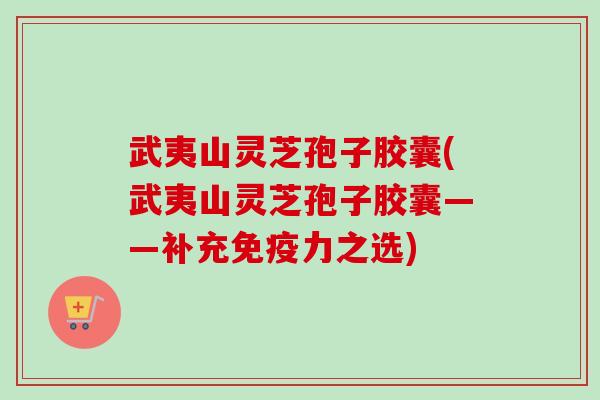 武夷山灵芝孢子胶囊(武夷山灵芝孢子胶囊——补充免疫力之选)-第1张图片-卓越灵芝孢子粉 武夷山灵芝孢子胶囊(武夷山灵芝孢子胶囊——补充免疫力之选)-第1张图片-卓越灵芝孢子粉