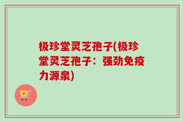 极珍堂灵芝孢子(极珍堂灵芝孢子:强劲免疫力源泉)-第1张图片-卓越灵芝孢子粉 极珍堂灵芝孢子(极珍堂灵芝孢子:强劲免疫力源泉)-第1张图片-卓越灵芝孢子粉