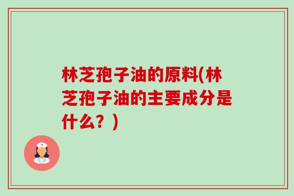 林芝孢子油的原料(林芝孢子油的主要成分是什么？)-第1张图片-卓越灵芝孢子粉