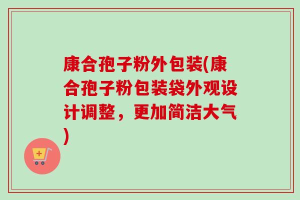康合孢子粉外包装(康合孢子粉包装袋外观设计调整，更加简洁大气)-第1张图片-卓越灵芝孢子粉