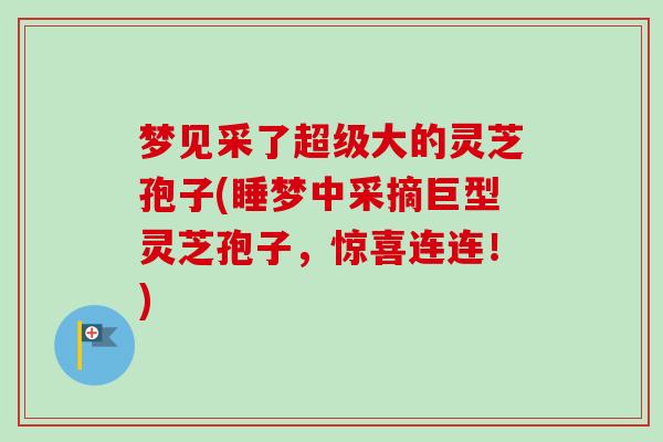 梦见采了超级大的灵芝孢子(睡梦中采摘巨型灵芝孢子,惊喜连连!)-第1张图片-卓越灵芝孢子粉 梦见采了超级大的灵芝孢子(睡梦中采摘巨型灵芝孢子,惊喜连连!)-第1张图片-卓越灵芝孢子粉