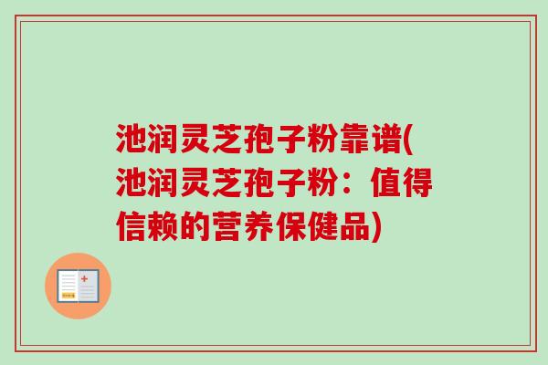 池润灵芝孢子粉靠谱(池润灵芝孢子粉:值得信赖的营养保健品)-第1张图片-卓越灵芝孢子粉 池润灵芝孢子粉靠谱(池润灵芝孢子粉:值得信赖的营养保健品)-第1张图片-卓越灵芝孢子粉