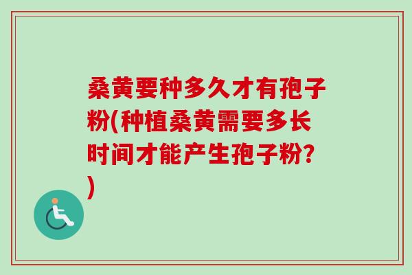 桑黄要种多久才有孢子粉(种植桑黄需要多长时间才能产生孢子粉?)-第1张图片-卓越灵芝孢子粉 桑黄要种多久才有孢子粉(种植桑黄需要多长时间才能产生孢子粉?)-第1张图片-卓越灵芝孢子粉