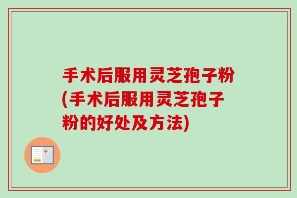 手术后服用灵芝孢子粉(手术后服用灵芝孢子粉的好处及方法)-第1张图片-卓越灵芝孢子粉 手术后服用灵芝孢子粉(手术后服用灵芝孢子粉的好处及方法)-第1张图片-卓越灵芝孢子粉