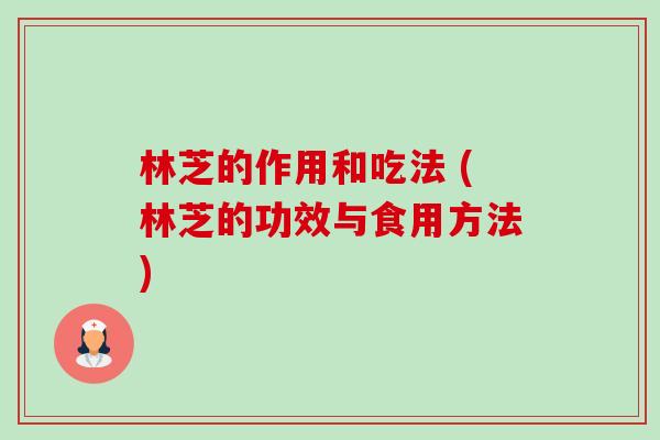 林芝的作用和吃法 (林芝的功效与食用方法)-第1张图片-卓越灵芝孢子粉 林芝的作用和吃法 (林芝的功效与食用方法)-第1张图片-卓越灵芝孢子粉