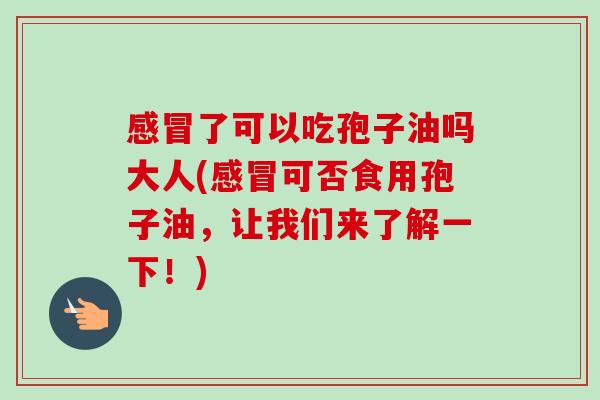 感冒了可以吃孢子油吗大人(感冒可否食用孢子油,让我们来了解一下!)-第1张图片-卓越灵芝孢子粉 感冒了可以吃孢子油吗大人(感冒可否食用孢子油,让我们来了解一下!)-第1张图片-卓越灵芝孢子粉