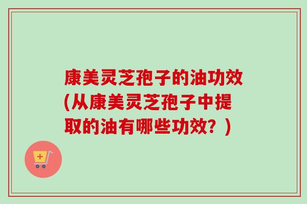 康美灵芝孢子的油功效(从康美灵芝孢子中提取的油有哪些功效?)-第1张图片-卓越灵芝孢子粉 康美灵芝孢子的油功效(从康美灵芝孢子中提取的油有哪些功效?)-第1张图片-卓越灵芝孢子粉