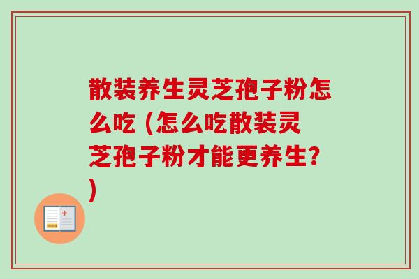 散装养生灵芝孢子粉怎么吃 (怎么吃散装灵芝孢子粉才能更养生?)-第1张图片-卓越灵芝孢子粉 散装养生灵芝孢子粉怎么吃 (怎么吃散装灵芝孢子粉才能更养生?)-第1张图片-卓越灵芝孢子粉
